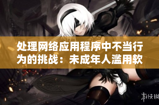 处理网络应用程序中不当行为的挑战：未成年人滥用软件的解决方案