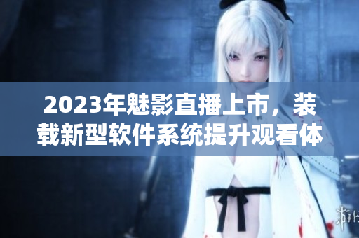 2023年魅影直播上市，装载新型软件系统提升观看体验