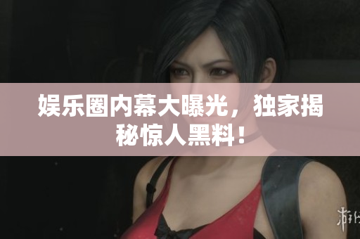 娱乐圈内幕大曝光，独家揭秘惊人黑料！