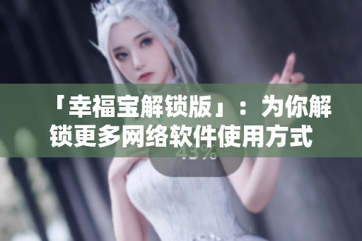 「幸福宝解锁版」：为你解锁更多网络软件使用方式