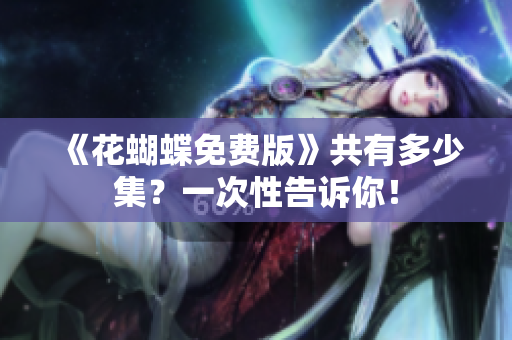 《花蝴蝶免费版》共有多少集？一次性告诉你！