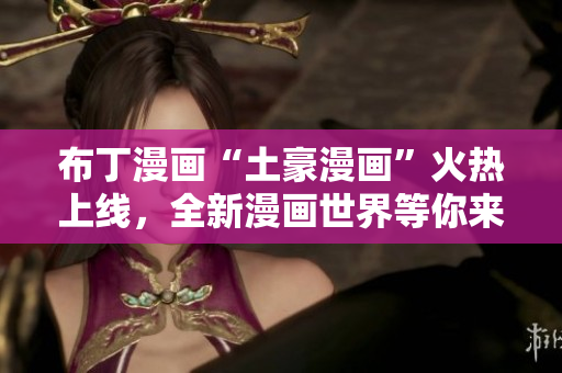 布丁漫画“土豪漫画”火热上线，全新漫画世界等你来探索
