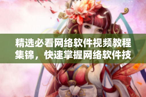 精选必看网络软件视频教程集锦，快速掌握网络软件技能！