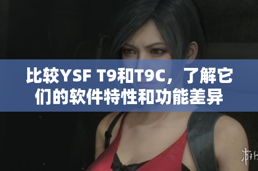比较YSF T9和T9C，了解它们的软件特性和功能差异