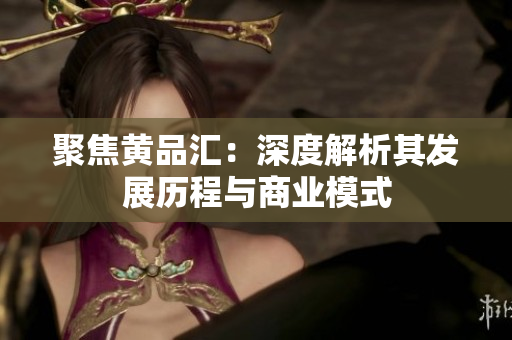 聚焦黄品汇：深度解析其发展历程与商业模式