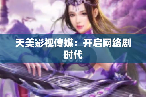 天美影视传媒：开启网络剧时代