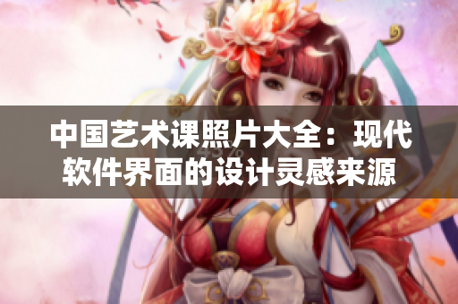 中国艺术课照片大全：现代软件界面的设计灵感来源