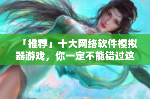 「推荐」十大网络软件模拟器游戏，你一定不能错过这些！