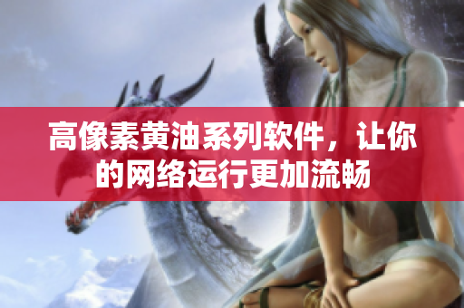 高像素黄油系列软件，让你的网络运行更加流畅