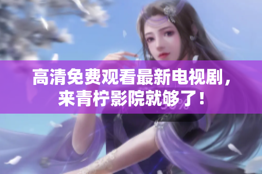 高清免费观看最新电视剧，来青柠影院就够了！