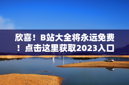 欣喜！B站大全将永远免费！点击这里获取2023入口！