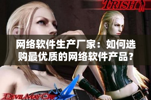 网络软件生产厂家：如何选购最优质的网络软件产品？