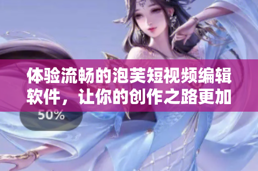 体验流畅的泡芙短视频编辑软件，让你的创作之路更加轻松