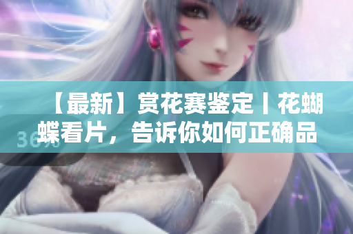 【最新】赏花赛鉴定丨花蝴蝶看片，告诉你如何正确品鉴花卉！