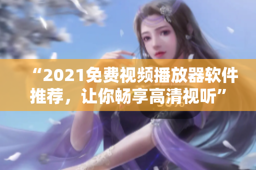 “2021免费视频播放器软件推荐，让你畅享高清视听”