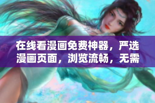 在线看漫画免费神器，严选漫画页面，浏览流畅，无需下载安装