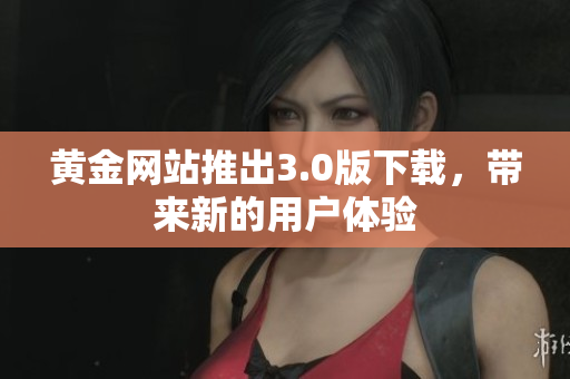 黄金网站推出3.0版下载，带来新的用户体验