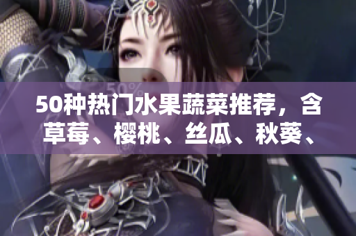 50种热门水果蔬菜推荐，含草莓、樱桃、丝瓜、秋葵、榴莲和黄瓜