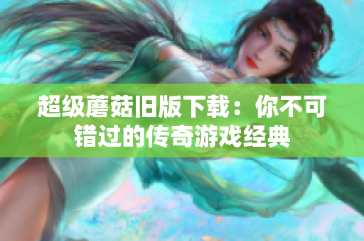 超级蘑菇旧版下载：你不可错过的传奇游戏经典