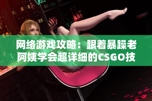 网络游戏攻略：跟着暴躁老阿姨学会超详细的CSGO技巧