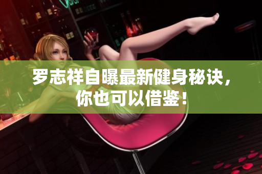 罗志祥自曝最新健身秘诀，你也可以借鉴！