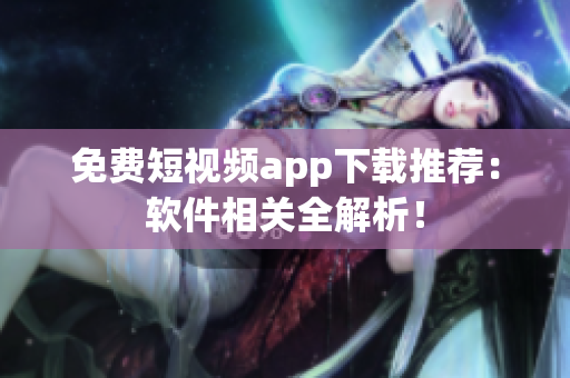 免费短视频app下载推荐：软件相关全解析！