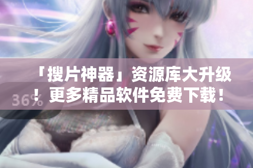 「搜片神器」资源库大升级！更多精品软件免费下载！