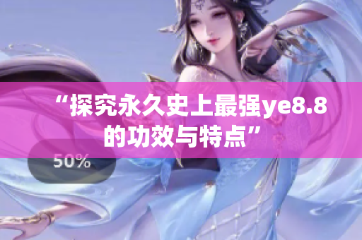 “探究永久史上最强ye8.8的功效与特点”