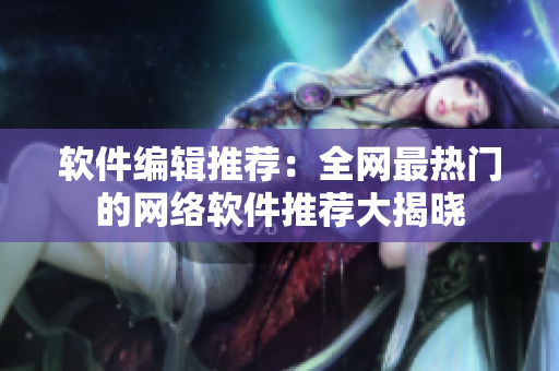 软件编辑推荐：全网最热门的网络软件推荐大揭晓
