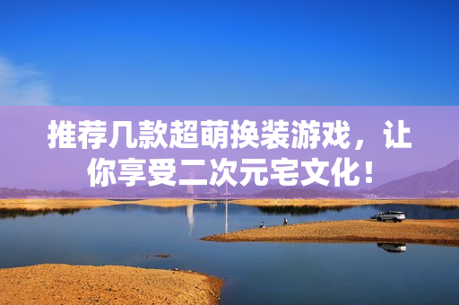 推荐几款超萌换装游戏，让你享受二次元宅文化！