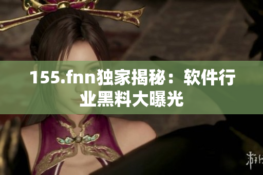 155.fnn独家揭秘：软件行业黑料大曝光