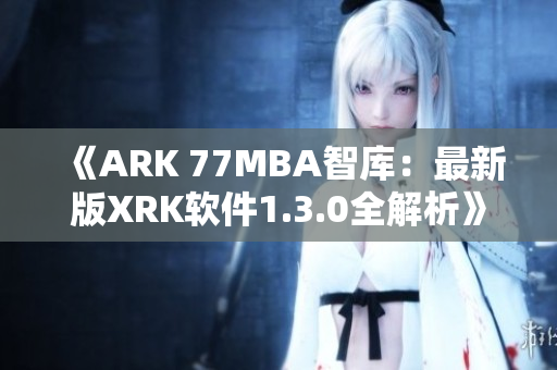 《ARK 77MBA智库：最新版XRK软件1.3.0全解析》