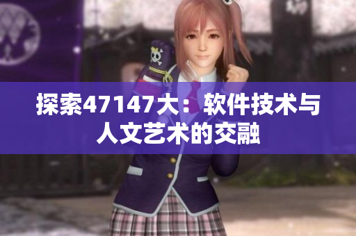 探索47147大：软件技术与人文艺术的交融