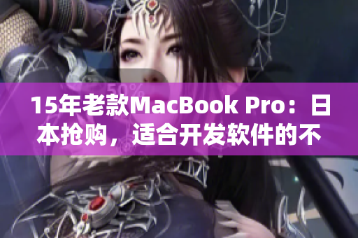 15年老款MacBook Pro：日本抢购，适合开发软件的不二选择