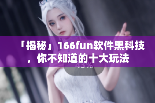 「揭秘」166fun软件黑科技，你不知道的十大玩法