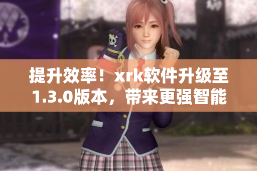 提升效率！xrk软件升级至1.3.0版本，带来更强智能功能
