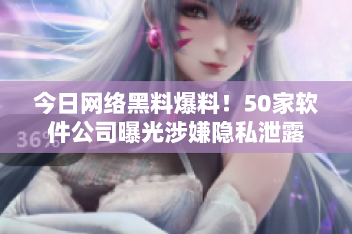 今日网络黑料爆料！50家软件公司曝光涉嫌隐私泄露
