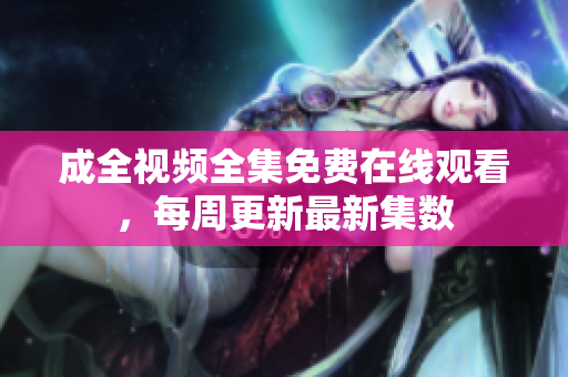 成全视频全集免费在线观看，每周更新最新集数