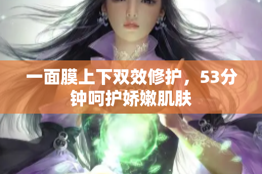 一面膜上下双效修护，53分钟呵护娇嫩肌肤