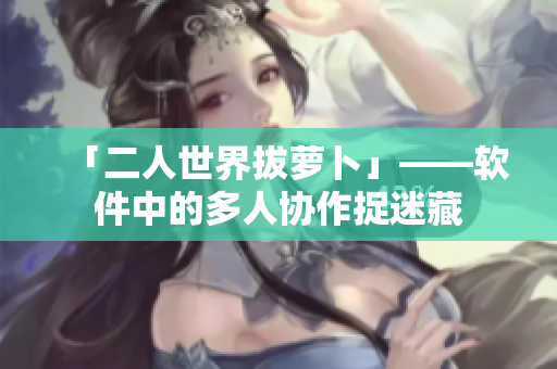 「二人世界拔萝卜」——软件中的多人协作捉迷藏