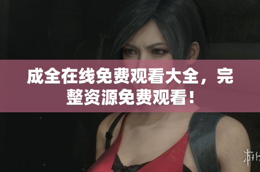 成全在线免费观看大全，完整资源免费观看！