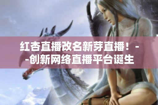 红杏直播改名新芽直播！--创新网络直播平台诞生