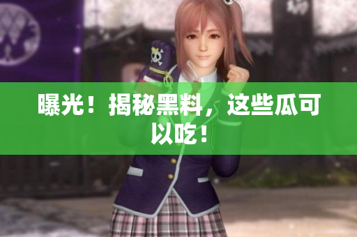 曝光！揭秘黑料，这些瓜可以吃！