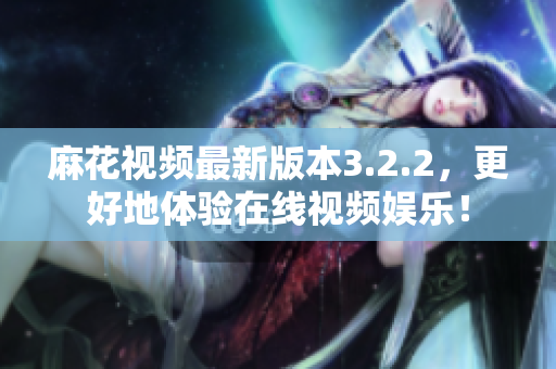 麻花视频最新版本3.2.2，更好地体验在线视频娱乐！