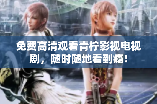 免费高清观看青柠影视电视剧，随时随地看到瘾！