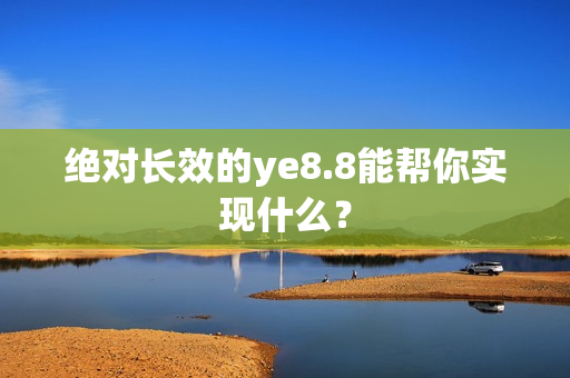 绝对长效的ye8.8能帮你实现什么？