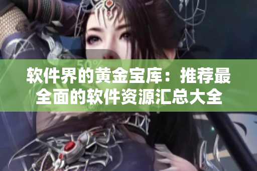 软件界的黄金宝库：推荐最全面的软件资源汇总大全