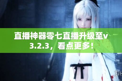 直播神器零七直播升级至v3.2.3，看点更多！