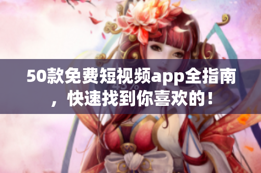 50款免费短视频app全指南，快速找到你喜欢的！
