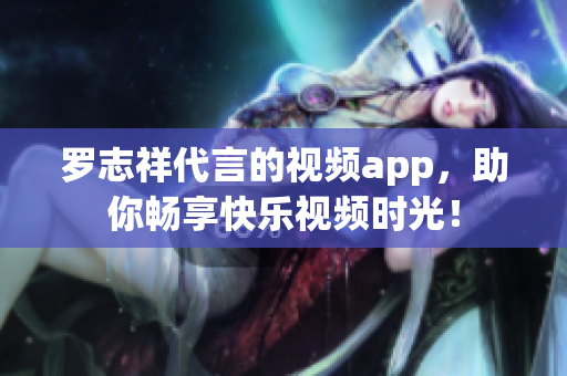 罗志祥代言的视频app，助你畅享快乐视频时光！